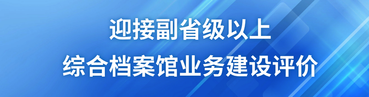 迎接副省級以上綜合檔案館業務建設評價